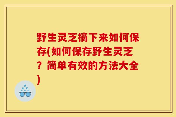 野生靈芝摘下來如何保存(如何保存野生靈芝？簡單有效的方法大全)