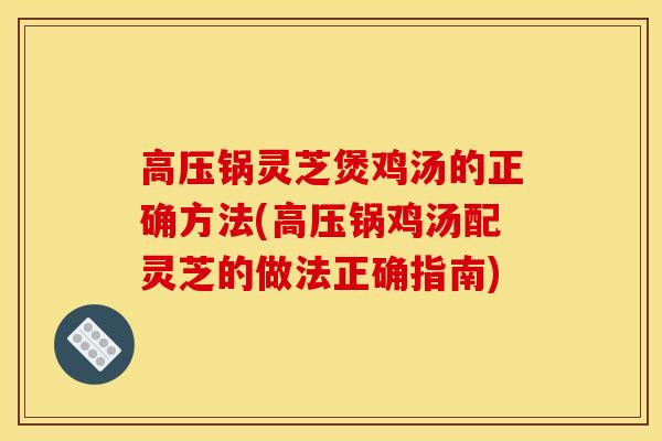 高壓鍋靈芝煲雞湯的正確方法(高壓鍋雞湯配靈芝的做法正確指南)