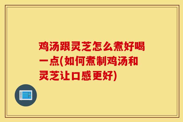 雞湯跟靈芝怎么煮好喝一點(如何煮制雞湯和靈芝讓口感更好)