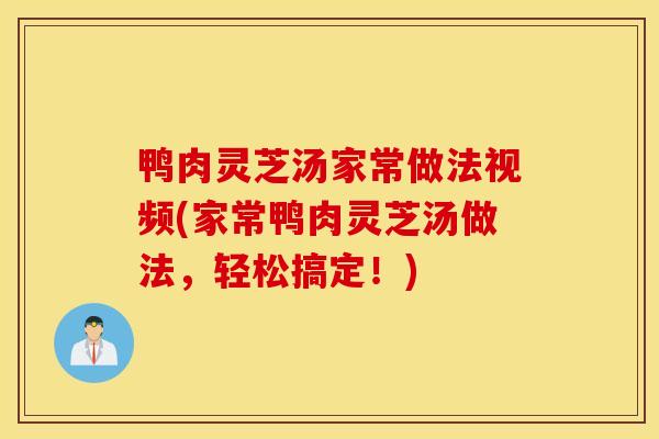 鴨肉靈芝湯家常做法視頻(家常鴨肉靈芝湯做法，輕松搞定！)