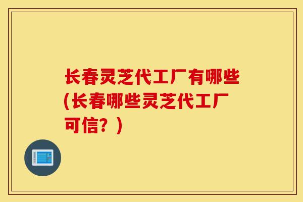 長春靈芝代工廠有哪些(長春哪些靈芝代工廠可信？)