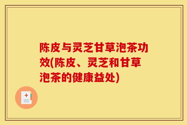 陳皮與靈芝甘草泡茶功效(陳皮、靈芝和甘草泡茶的健康益處)