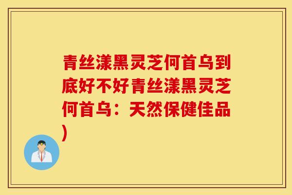 青絲漾黑靈芝何首烏到底好不好青絲漾黑靈芝何首烏：天然保健佳品)