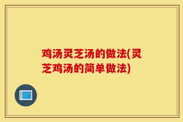 雞湯靈芝湯的做法(靈芝雞湯的簡單做法)