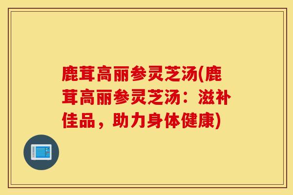 鹿茸高麗參靈芝湯(鹿茸高麗參靈芝湯：滋補佳品，助力身體健康)