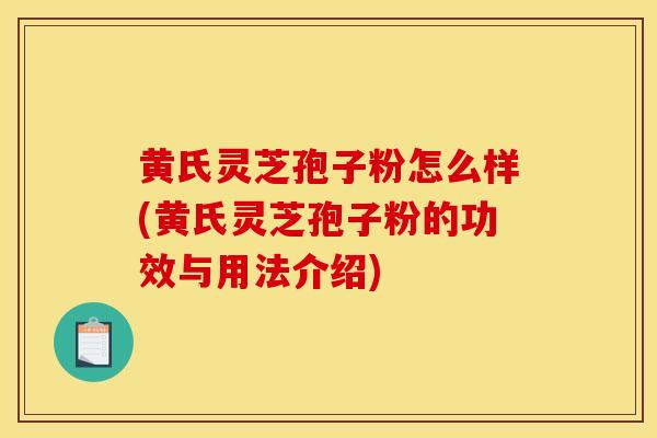 黃氏靈芝孢子粉怎么樣(黃氏靈芝孢子粉的功效與用法介紹)