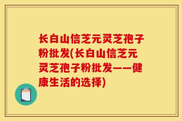 長白山信芝元靈芝孢子粉批發(長白山信芝元靈芝孢子粉批發——健康生活的選擇)