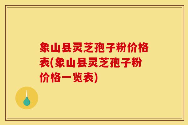 象山縣靈芝孢子粉價格表(象山縣靈芝孢子粉價格一覽表)