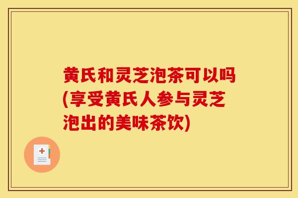 黃氏和靈芝泡茶可以嗎(享受黃氏人參與靈芝泡出的美味茶飲)