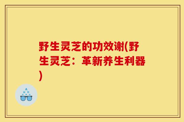 野生靈芝的功效謝(野生靈芝：革新養生利器)