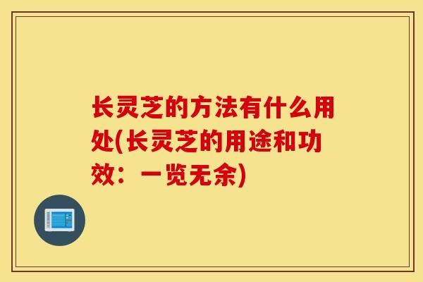 長靈芝的方法有什么用處(長靈芝的用途和功效：一覽無余)