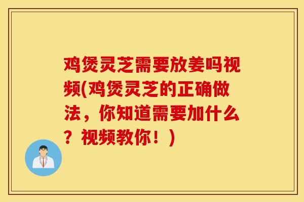 雞煲靈芝需要放姜嗎視頻(雞煲靈芝的正確做法，你知道需要加什么？視頻教你！)