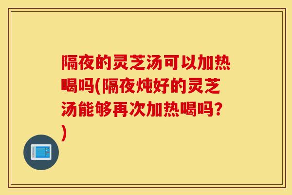 隔夜的靈芝湯可以加熱喝嗎(隔夜燉好的靈芝湯能夠再次加熱喝嗎？)