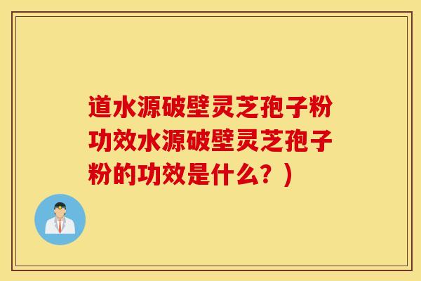 道水源破壁靈芝孢子粉功效水源破壁靈芝孢子粉的功效是什么？)