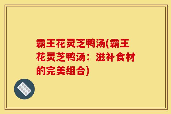 霸王花靈芝鴨湯(霸王花靈芝鴨湯：滋補食材的完美組合)