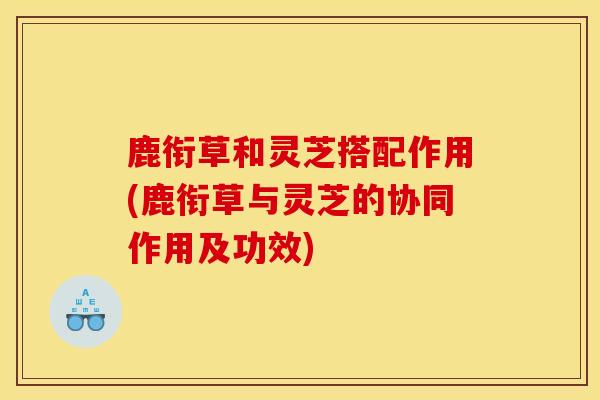 鹿銜草和靈芝搭配作用(鹿銜草與靈芝的協同作用及功效)