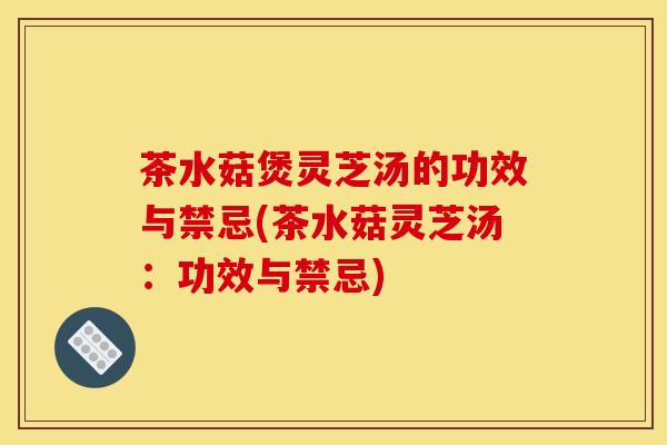 茶水菇煲靈芝湯的功效與禁忌(茶水菇靈芝湯：功效與禁忌)