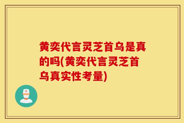 黃奕代言靈芝首烏是真的嗎(黃奕代言靈芝首烏真實性考量)