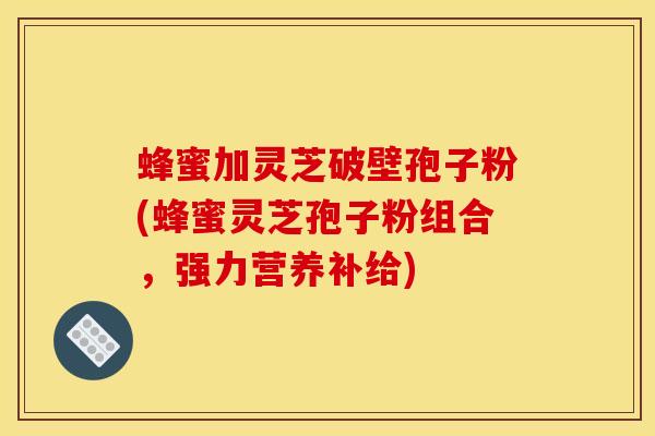 蜂蜜加靈芝破壁孢子粉(蜂蜜靈芝孢子粉組合，強力營養補給)