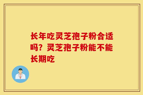 長年吃靈芝孢子粉合適嗎？靈芝孢子粉能不能長期吃