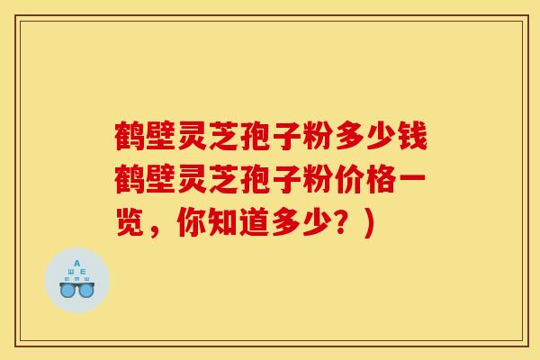 鶴壁靈芝孢子粉多少錢鶴壁靈芝孢子粉價格一覽，你知道多少？)