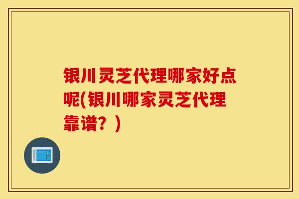 銀川靈芝代理哪家好點呢(銀川哪家靈芝代理靠譜？)