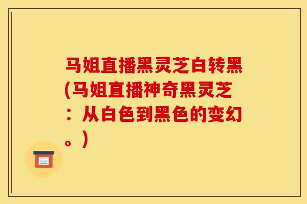 馬姐直播黑靈芝白轉黑(馬姐直播神奇黑靈芝：從白色到黑色的變幻。)