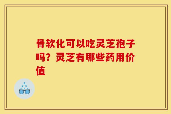 骨軟化可以吃靈芝孢子嗎？靈芝有哪些藥用價值