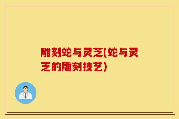 雕刻蛇與靈芝(蛇與靈芝的雕刻技藝)