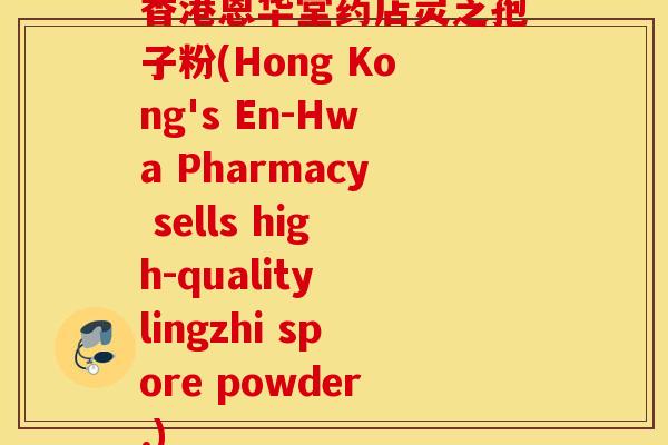 香港恩華堂藥店靈芝孢子粉(Hong Kong's En-Hwa Pharmacy sells high-quality lingzhi spore powder.)