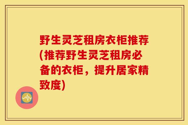 野生靈芝租房衣柜推薦(推薦野生靈芝租房必備的衣柜，提升居家精致度)