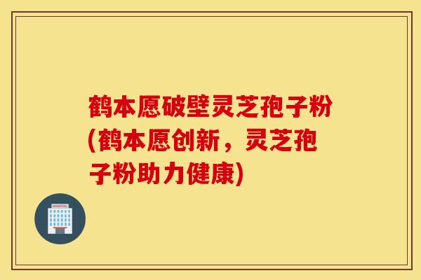 鶴本愿破壁靈芝孢子粉(鶴本愿創新，靈芝孢子粉助力健康)