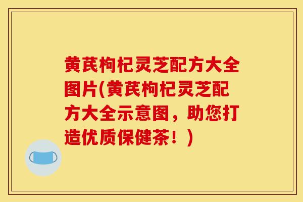 黃芪枸杞靈芝配方大全圖片(黃芪枸杞靈芝配方大全示意圖，助您打造優質保健茶！)