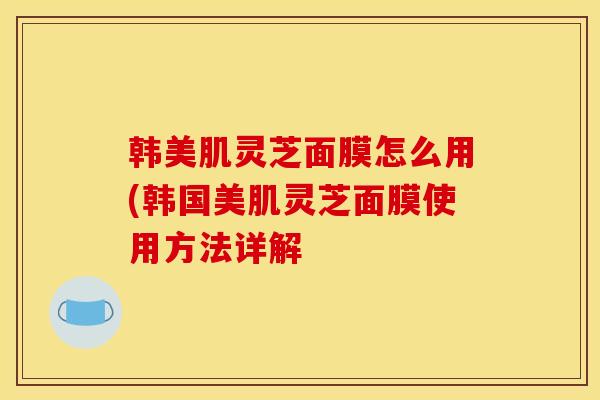 韓美肌靈芝面膜怎么用(韓國美肌靈芝面膜使用方法詳解