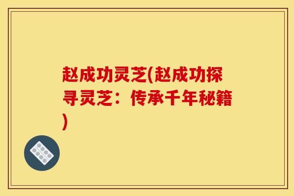 趙成功靈芝(趙成功探尋靈芝：傳承千年秘籍)