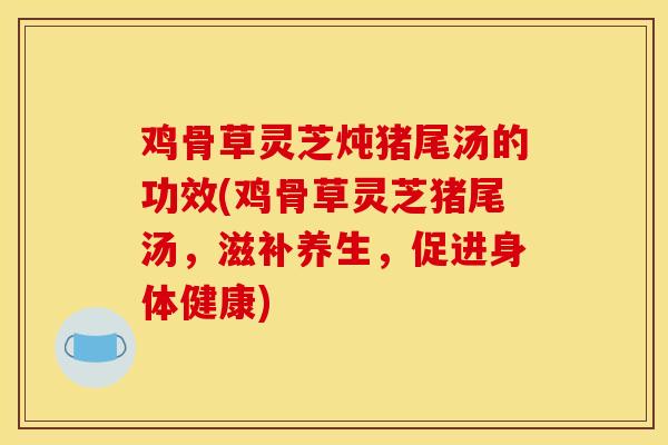 雞骨草靈芝燉豬尾湯的功效(雞骨草靈芝豬尾湯，滋補養生，促進身體健康)