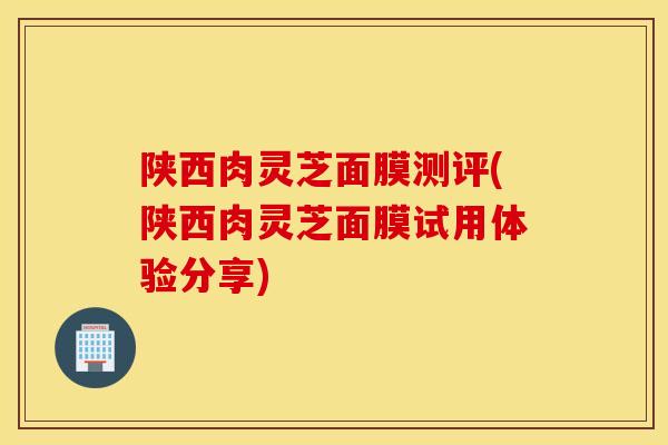 陜西肉靈芝面膜測評(陜西肉靈芝面膜試用體驗分享)