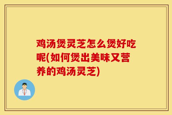 雞湯煲靈芝怎么煲好吃呢(如何煲出美味又營養的雞湯靈芝)