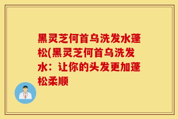 黑靈芝何首烏洗發水蓬松(黑靈芝何首烏洗發水：讓你的頭發更加蓬松柔順