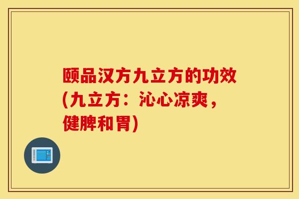 頤品漢方九立方的功效(九立方：沁心涼爽，健脾和胃)