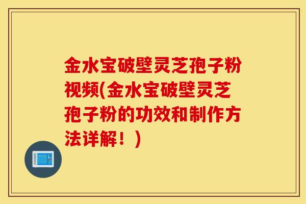 金水寶破壁靈芝孢子粉視頻(金水寶破壁靈芝孢子粉的功效和制作方法詳解！)