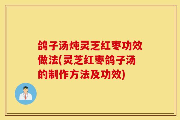 鴿子湯燉靈芝紅棗功效做法(靈芝紅棗鴿子湯的制作方法及功效)