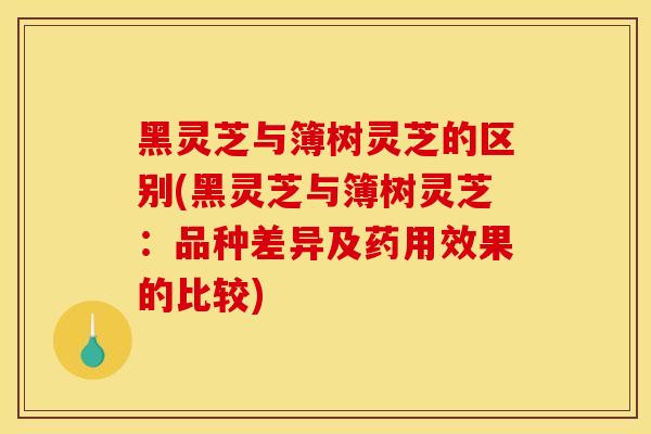 黑靈芝與簿樹靈芝的區別(黑靈芝與簿樹靈芝：品種差異及藥用效果的比較)