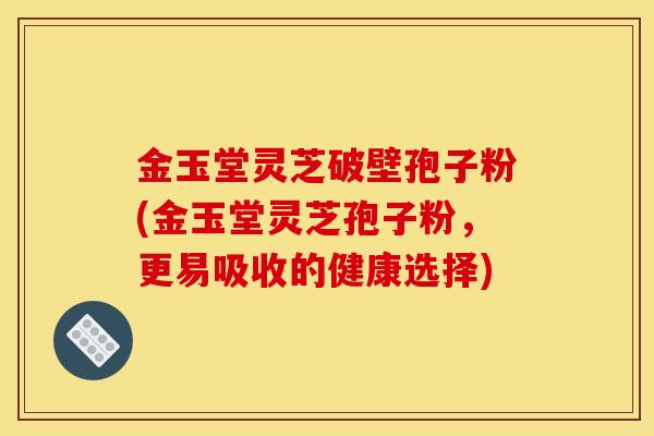 金玉堂靈芝破壁孢子粉(金玉堂靈芝孢子粉，更易吸收的健康選擇)