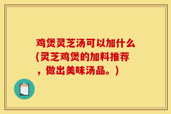 雞煲靈芝湯可以加什么(靈芝雞煲的加料推薦，做出美味湯品。)