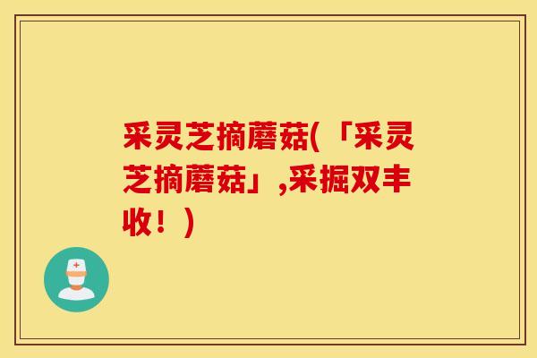 采靈芝摘蘑菇(「采靈芝摘蘑菇」,采掘雙豐收！)