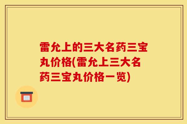 雷允上的三大名藥三寶丸價格(雷允上三大名藥三寶丸價格一覽)