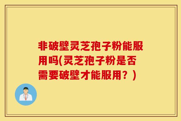 非破壁靈芝孢子粉能服用嗎(靈芝孢子粉是否需要破壁才能服用？)