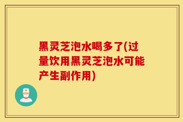 黑靈芝泡水喝多了(過量飲用黑靈芝泡水可能產生副作用)