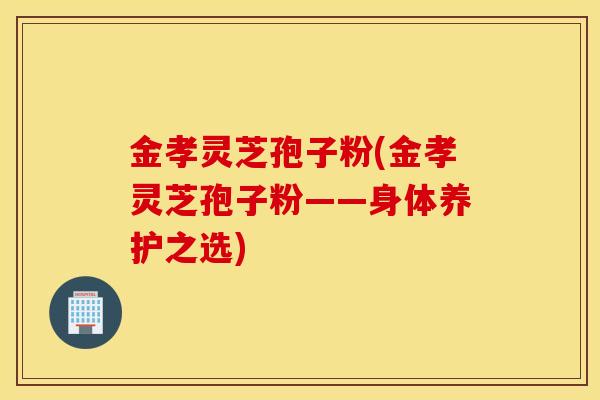 金孝靈芝孢子粉(金孝靈芝孢子粉——身體養護之選)